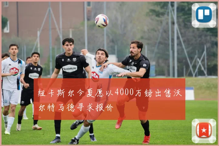 纽卡斯尔今夏愿以4000万镑出售沃尔特马德寻求报价