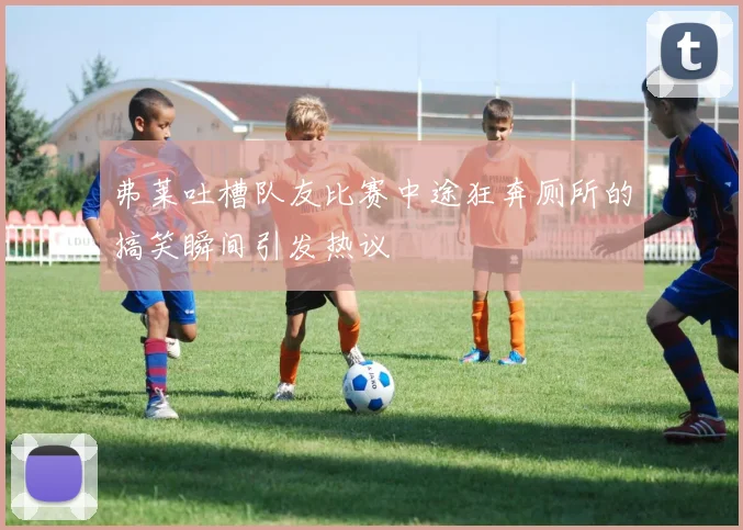 弗莱吐槽队友比赛中途狂奔厕所的搞笑瞬间引发热议