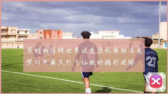 莫利纳惊艳世界波直挂死角助马竞梦幻开局天外飞仙般的精彩进球