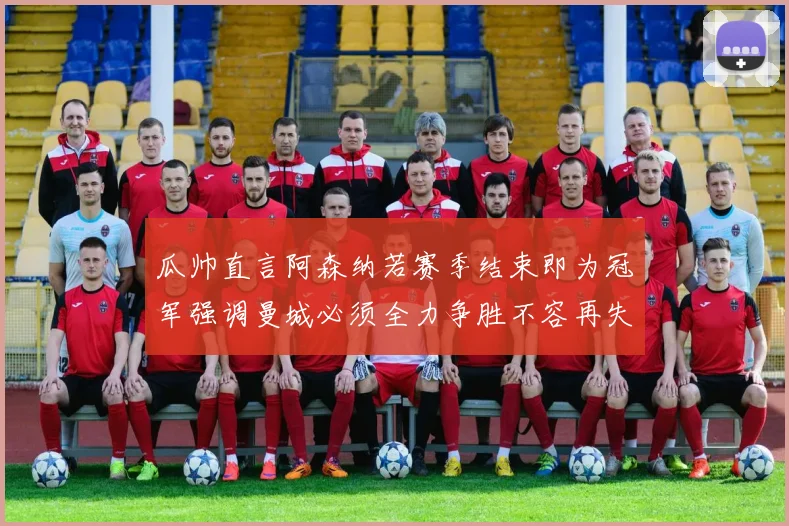 瓜帅直言阿森纳若赛季结束即为冠军强调曼城必须全力争胜不容再失分