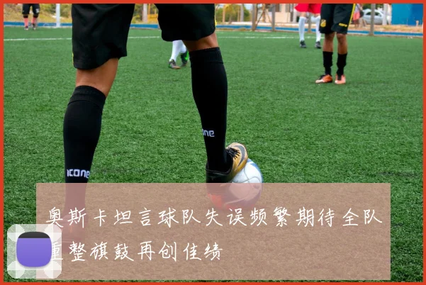 奥斯卡坦言球队失误频繁期待全队重整旗鼓再创佳绩