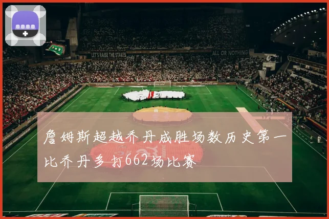 詹姆斯超越乔丹成胜场数历史第一比乔丹多打662场比赛