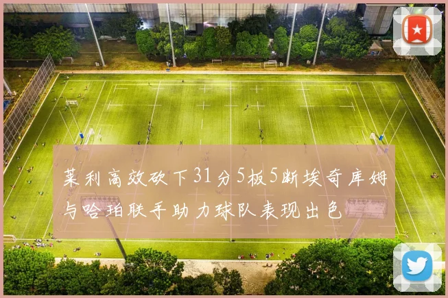 莱利高效砍下31分5板5断埃奇库姆与哈珀联手助力球队表现出色
