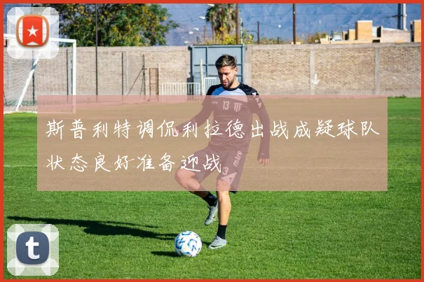 斯普利特调侃利拉德出战成疑球队状态良好准备迎战