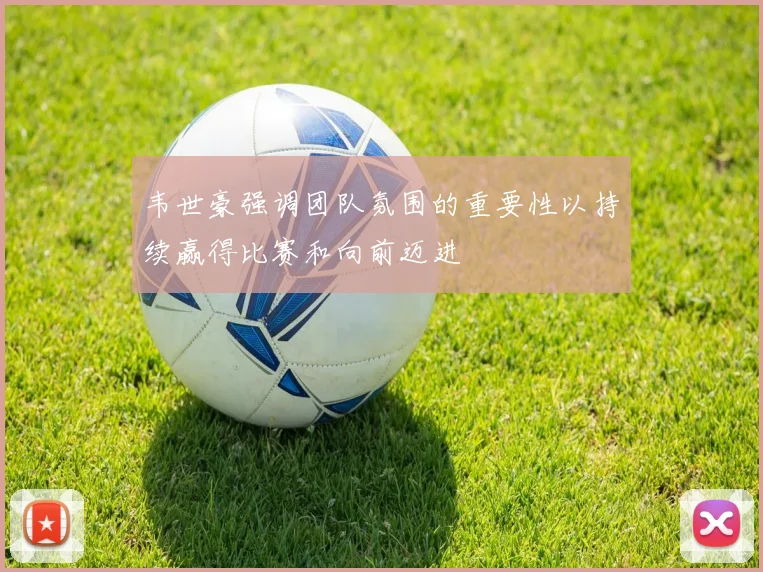 韦世豪强调团队氛围的重要性以持续赢得比赛和向前迈进