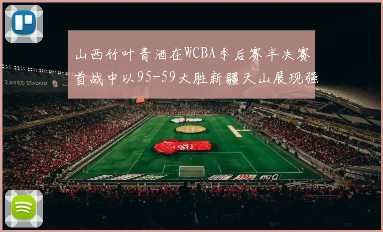 山西竹叶青酒在WCBA季后赛半决赛首战中以95-59大胜新疆天山展现强劲实力