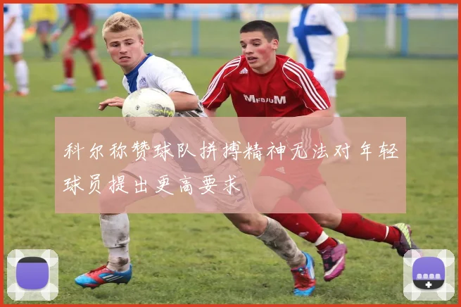 科尔称赞球队拼搏精神无法对年轻球员提出更高要求