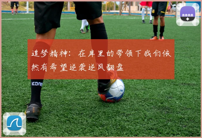 追梦精神：在库里的带领下我们依然有希望逆袭逆风翻盘