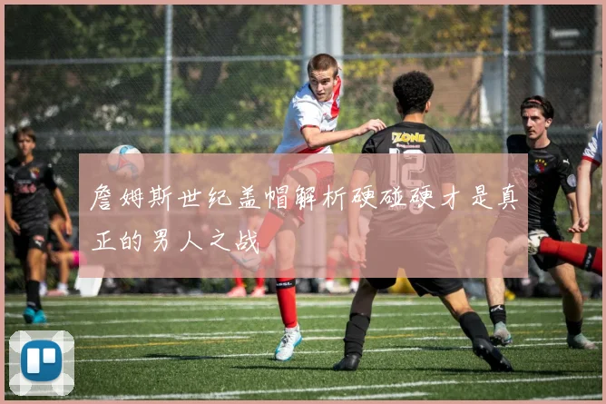 詹姆斯世纪盖帽解析硬碰硬才是真正的男人之战