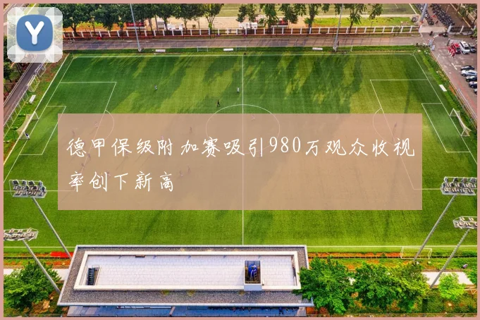 德甲保级附加赛吸引980万观众收视率创下新高