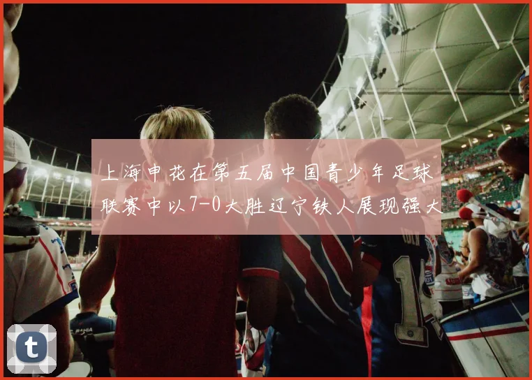 上海申花在第五届中国青少年足球联赛中以7-0大胜辽宁铁人展现强大实力