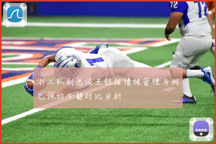 浙江队副总谈王钰栋情绪管理与姆巴佩的冷静对比分析