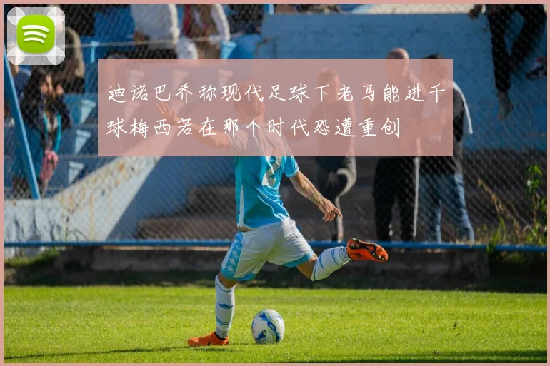 迪诺巴乔称现代足球下老马能进千球梅西若在那个时代恐遭重创