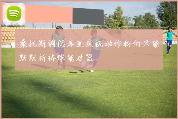 桑托斯调侃库里庆祝动作我们只能默默祈祷球能进篮