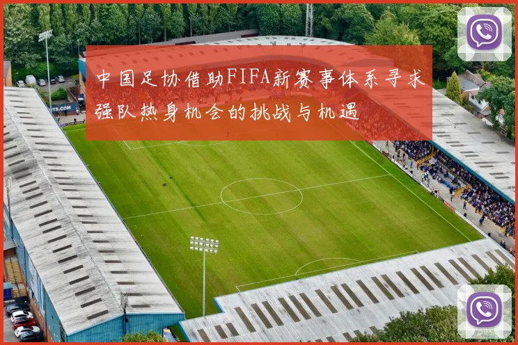 中国足协借助FIFA新赛事体系寻求强队热身机会的挑战与机遇