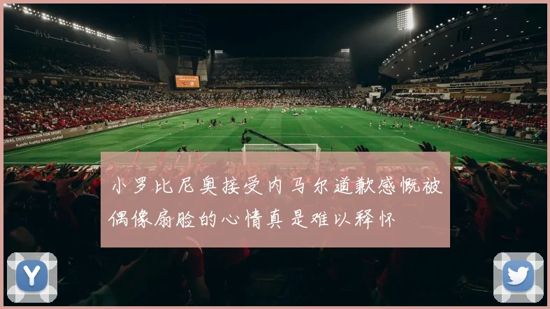 小罗比尼奥接受内马尔道歉感慨被偶像扇脸的心情真是难以释怀