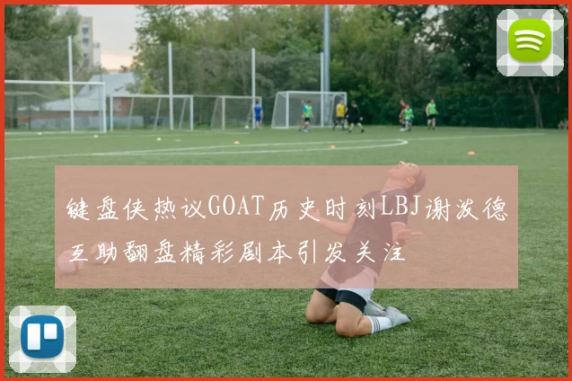 键盘侠热议GOAT历史时刻LBJ谢泼德互助翻盘精彩剧本引发关注