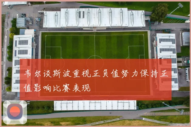 韦尔谈斯波重视正负值努力保持正值影响比赛表现