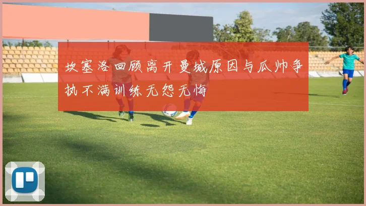 坎塞洛回顾离开曼城原因与瓜帅争执不满训练无怨无悔