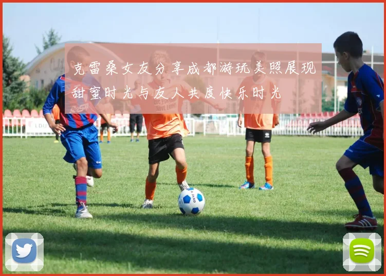 克雷桑女友分享成都游玩美照展现甜蜜时光与友人共度快乐时光