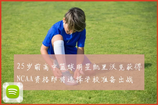 25岁前高中篮球明星凯里沃克获得NCAA资格即将选择学校准备出战
