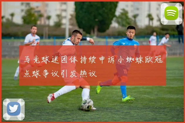 马竞球迷团体持续申诉小蜘蛛欧冠点球争议引发热议