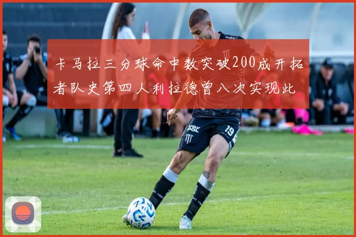卡马拉三分球命中数突破200成开拓者队史第四人利拉德曾八次实现此成就