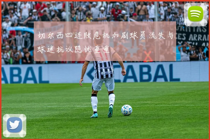 切尔西四连败危机加剧球员流失与球迷抗议隐忧重重