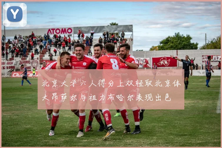 北京大学六人得分上双轻取北京体大昂萨尔与祖力布哈尔表现出色