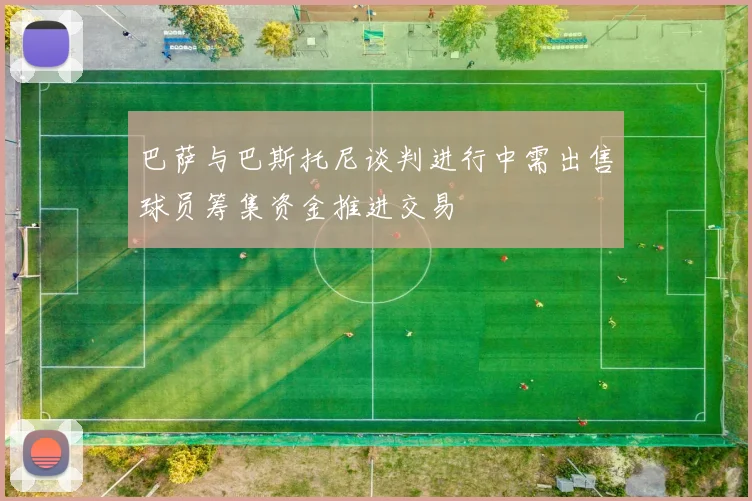 巴萨与巴斯托尼谈判进行中需出售球员筹集资金推进交易