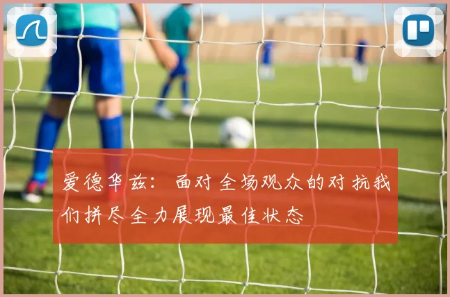 爱德华兹：面对全场观众的对抗我们拼尽全力展现最佳状态