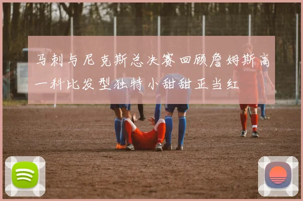 马刺与尼克斯总决赛回顾詹姆斯高一科比发型独特小甜甜正当红