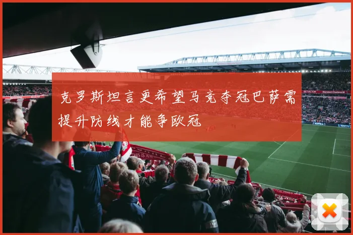克罗斯坦言更希望马竞夺冠巴萨需提升防线才能争欧冠