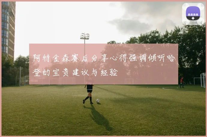 阿特金森赛后分享心得强调倾听哈登的宝贵建议与经验