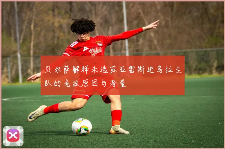 贝尔萨解释未选苏亚雷斯进乌拉圭队的竞技原因与考量