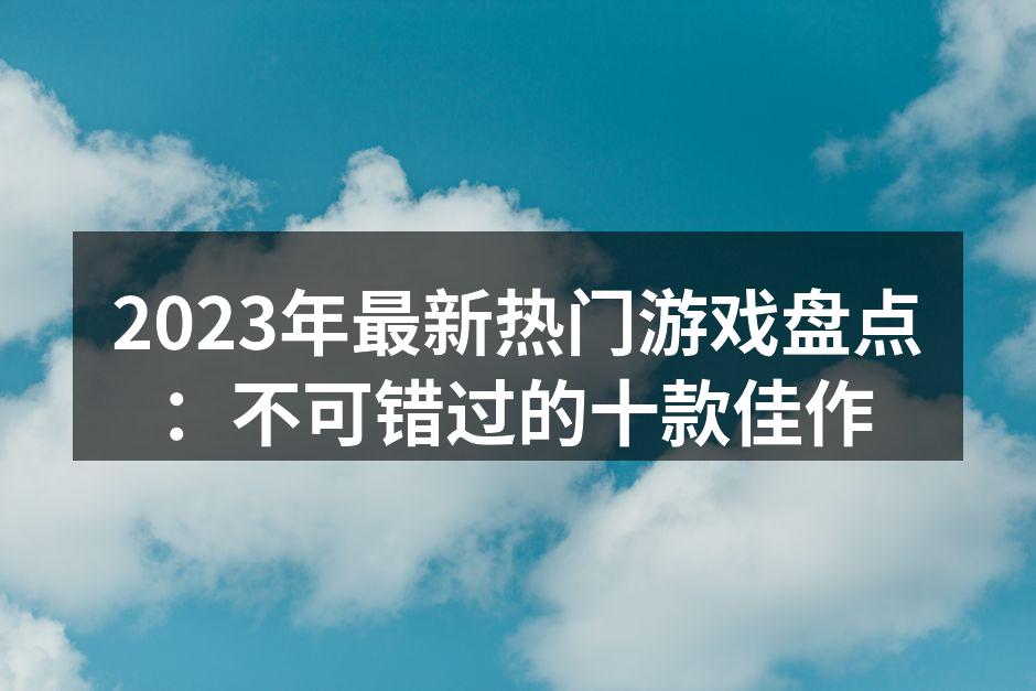 2023年最新热门游戏盘点：不可错过的十