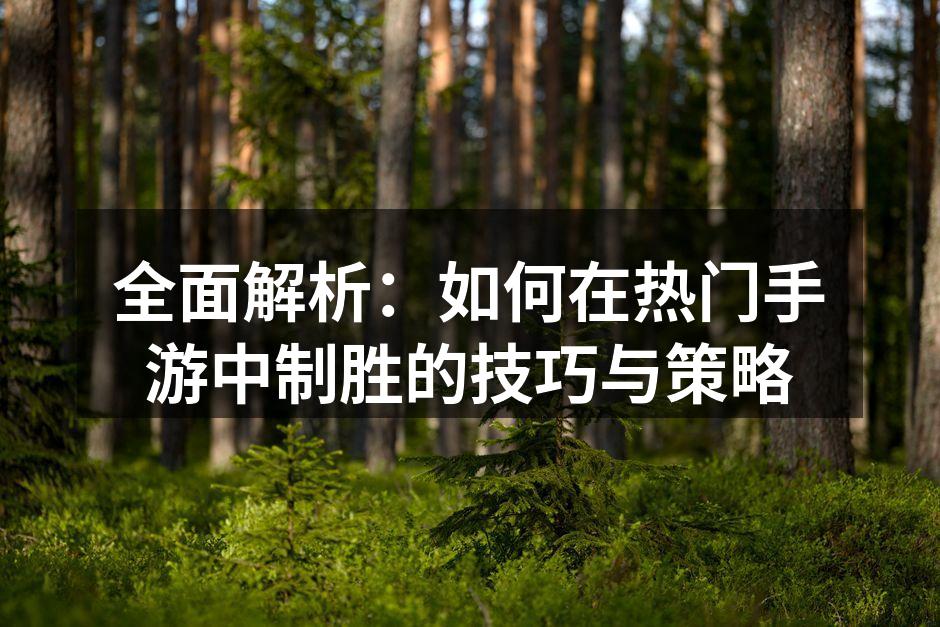 全面解析：如何在热门手游中制胜的技巧与策